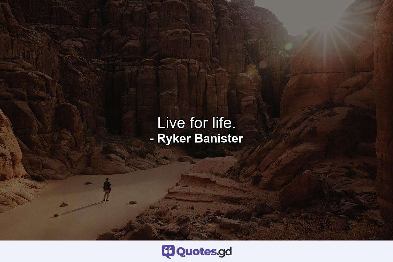 Live for life. - Quote by Ryker Banister