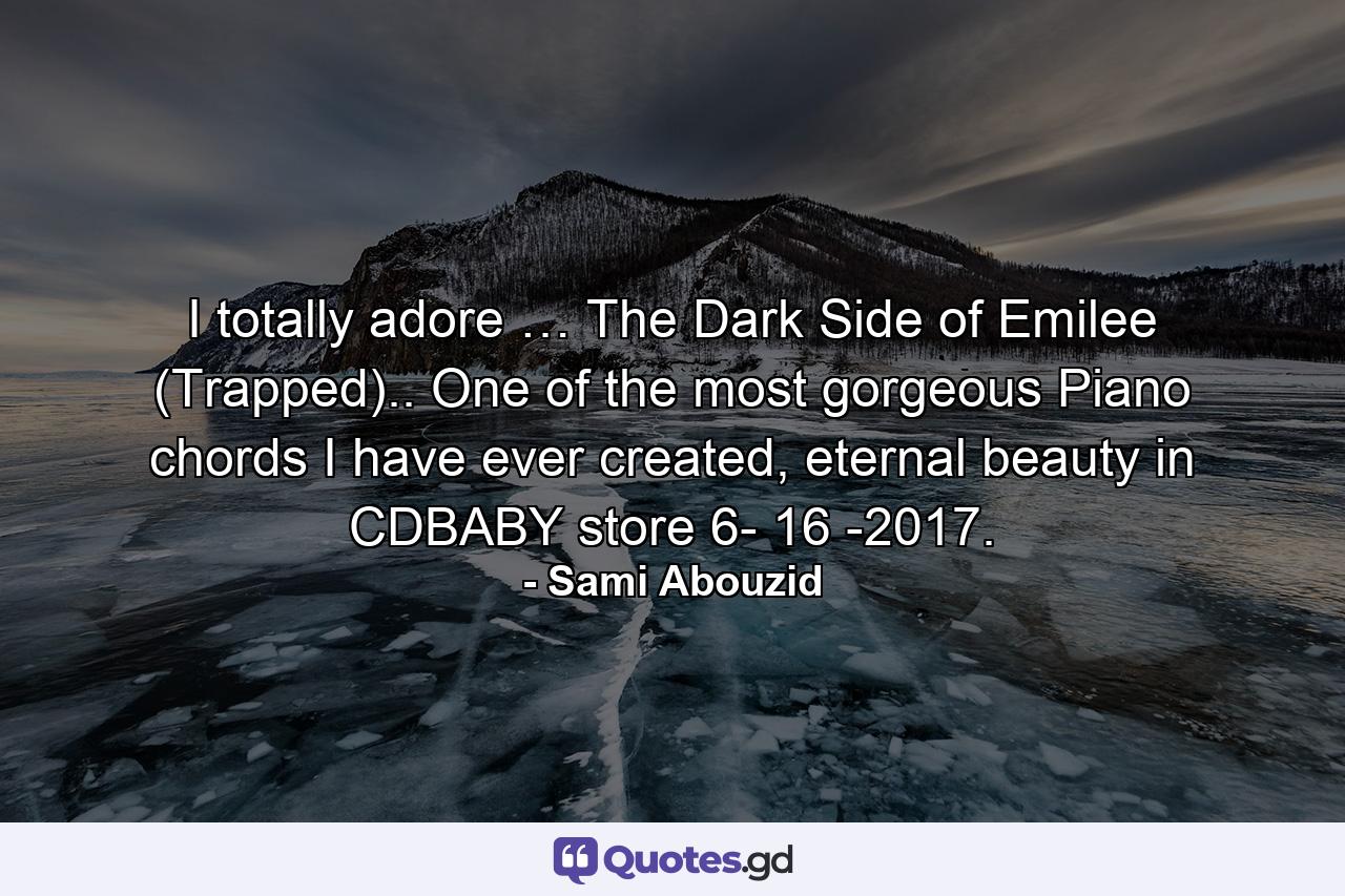 I totally adore … The Dark Side of Emilee (Trapped).. One of the most gorgeous Piano chords I have ever created, eternal beauty in CDBABY store 6- 16 -2017. - Quote by Sami Abouzid