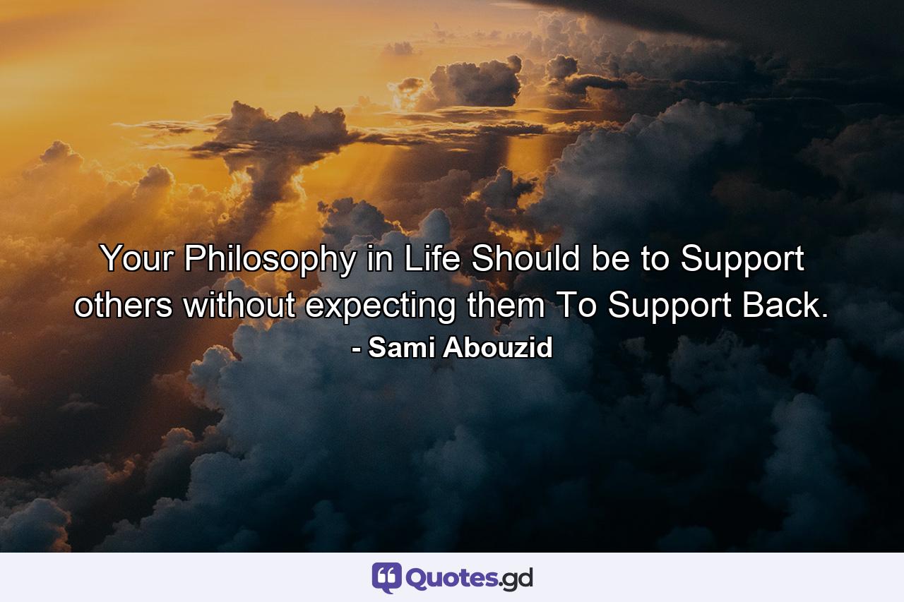 Your Philosophy in Life Should be to Support others without expecting them To Support Back. - Quote by Sami Abouzid