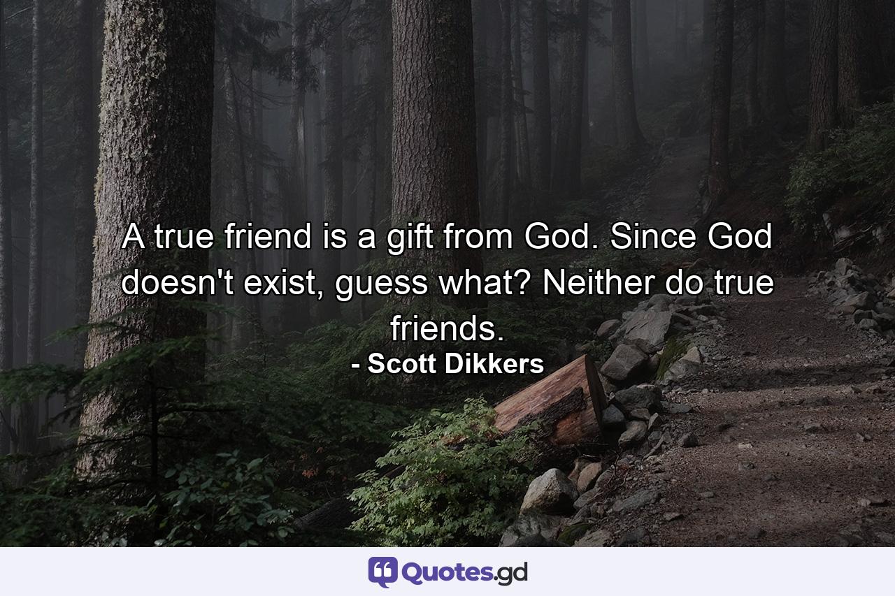 A true friend is a gift from God. Since God doesn't exist, guess what? Neither do true friends. - Quote by Scott Dikkers