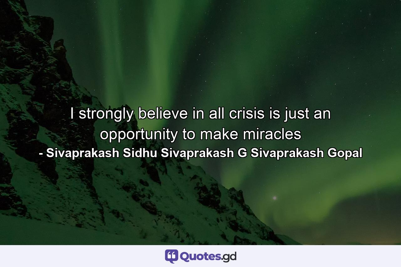 I strongly believe in all crisis is just an opportunity to make miracles - Quote by Sivaprakash Sidhu Sivaprakash G Sivaprakash Gopal