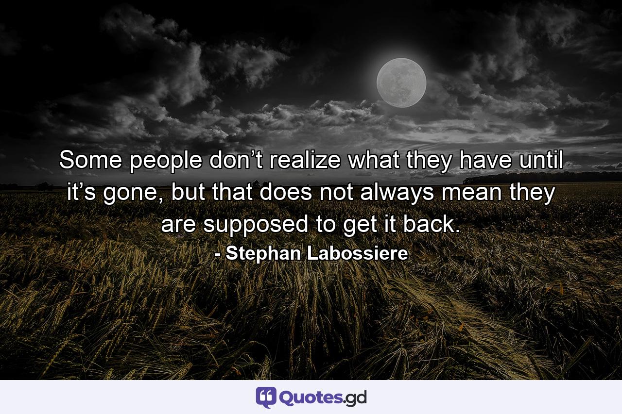 Some people don’t realize what they have until it’s gone, but that does not always mean they are supposed to get it back. - Quote by Stephan Labossiere