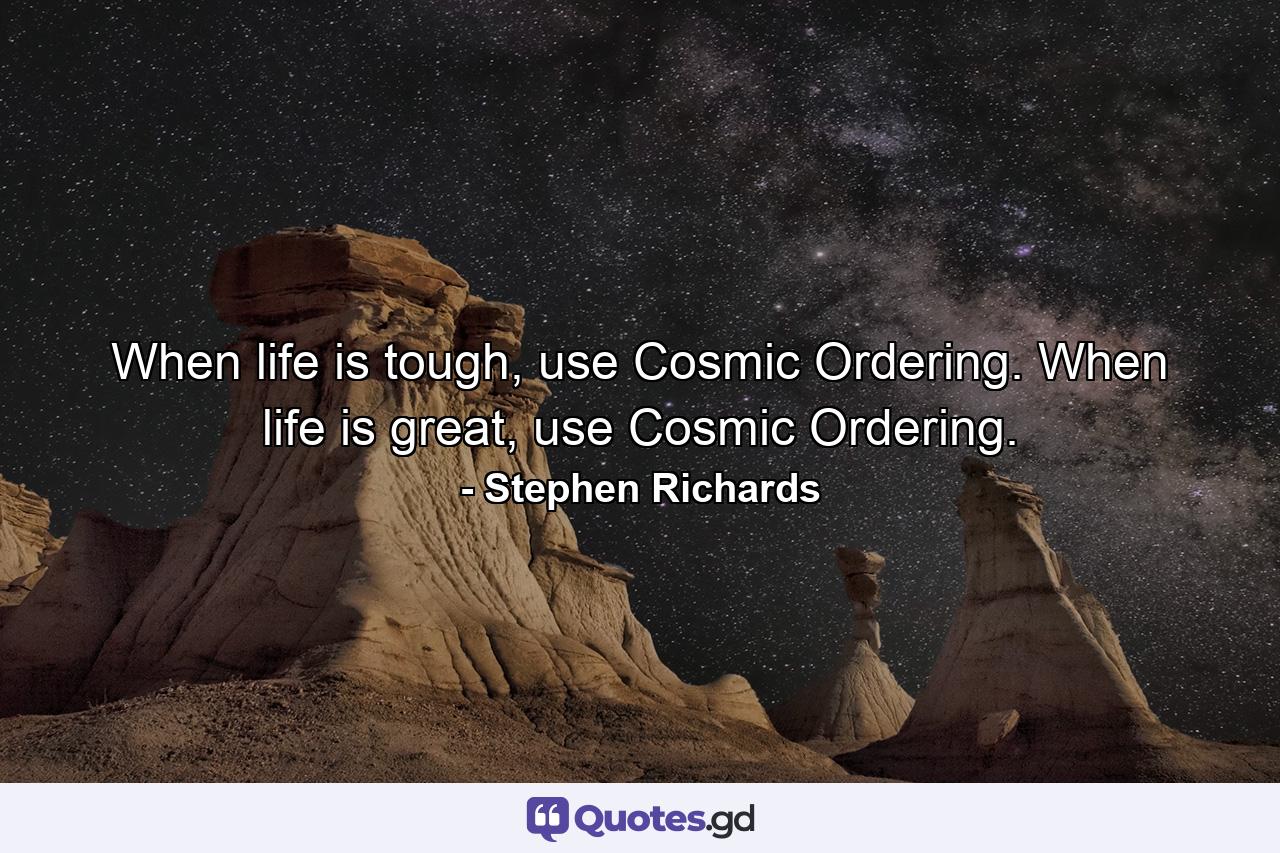 When life is tough, use Cosmic Ordering. When life is great, use Cosmic Ordering. - Quote by Stephen Richards