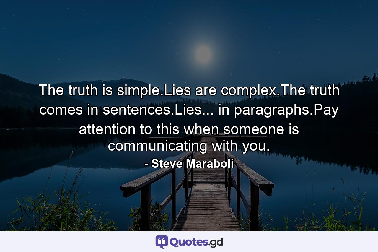 The truth is simple.Lies are complex.The truth comes in sentences.Lies... in paragraphs.Pay attention to this when someone is communicating with you. - Quote by Steve Maraboli