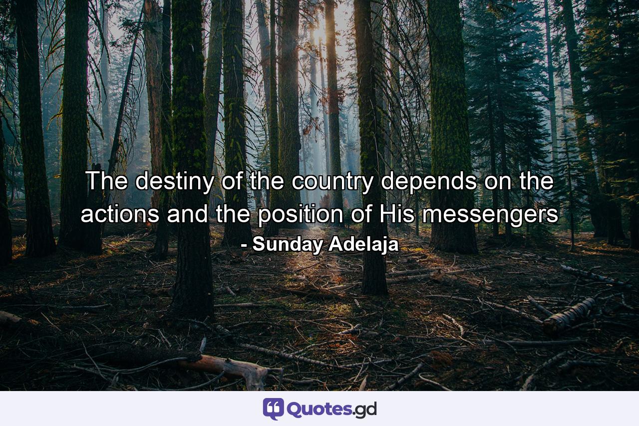 The destiny of the country depends on the actions and the position of His messengers - Quote by Sunday Adelaja