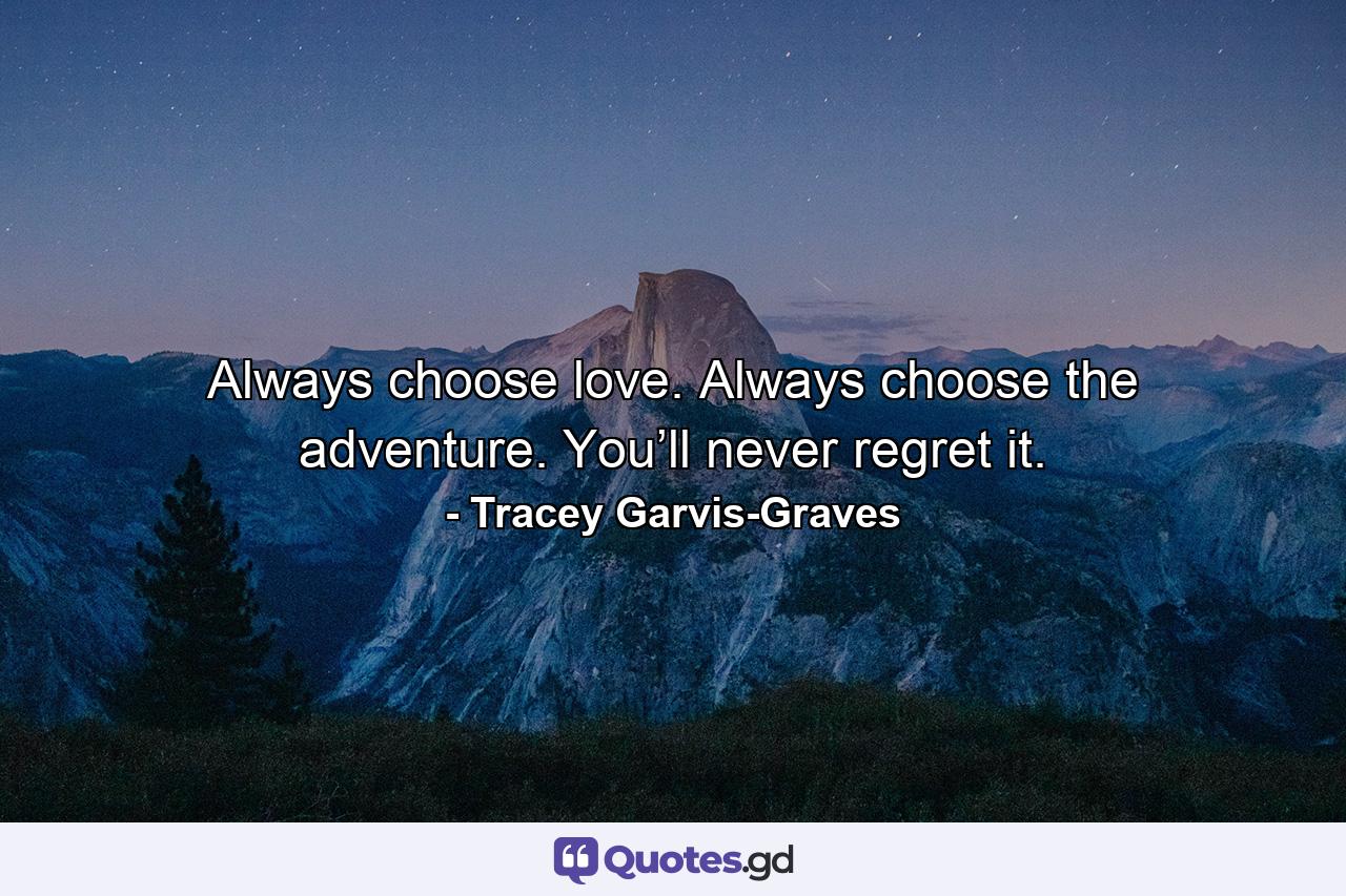 Always choose love. Always choose the adventure. You’ll never regret it. - Quote by Tracey Garvis-Graves