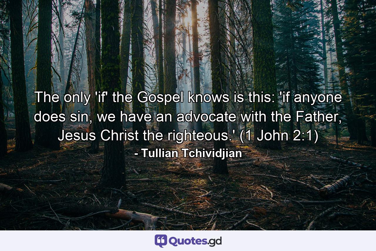 The only 'if' the Gospel knows is this: 'if anyone does sin, we have an advocate with the Father, Jesus Christ the righteous.' (1 John 2:1) - Quote by Tullian Tchividjian