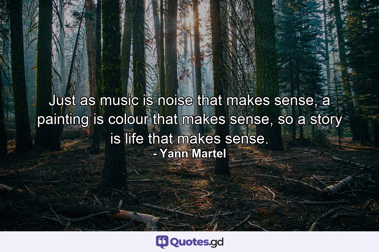 Just as music is noise that makes sense, a painting is colour that makes sense, so a story is life that makes sense. - Quote by Yann Martel