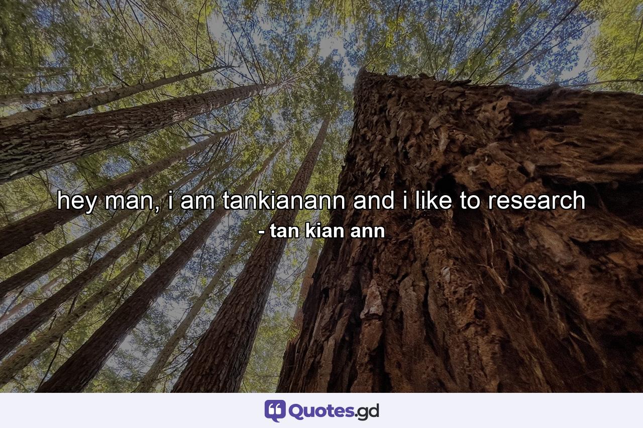 hey man, i am tankianann and i like to research - Quote by tan kian ann