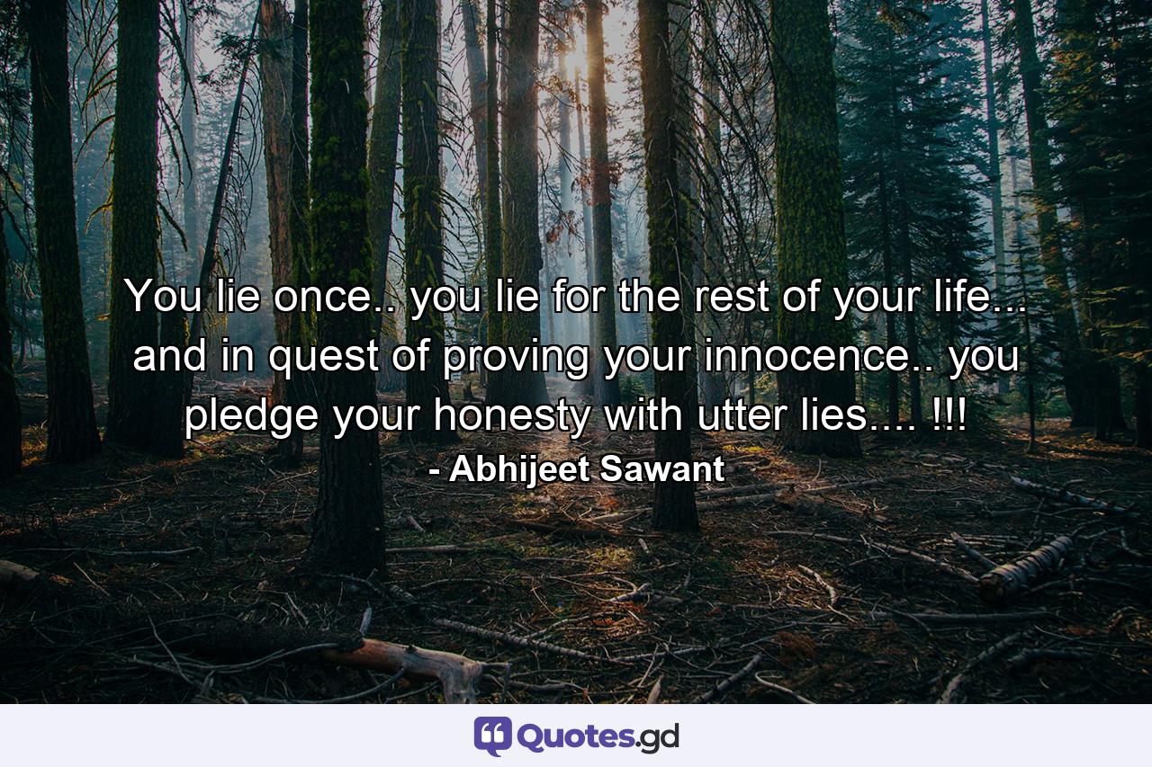 You lie once.. you lie for the rest of your life... and in quest of proving your innocence.. you pledge your honesty with utter lies.... !!! - Quote by Abhijeet Sawant