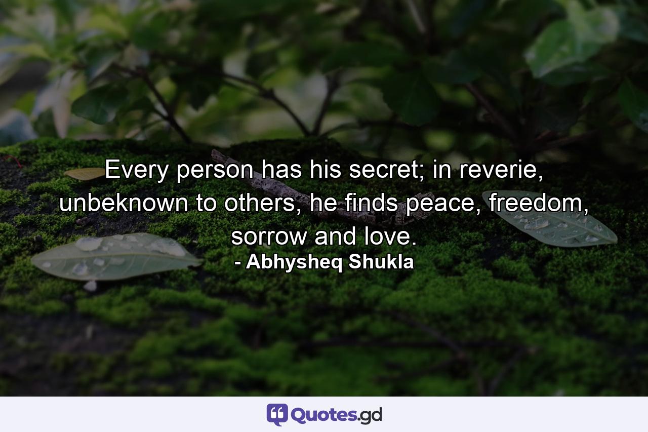Every person has his secret; in reverie, unbeknown to others, he finds peace, freedom, sorrow and love. - Quote by Abhysheq Shukla
