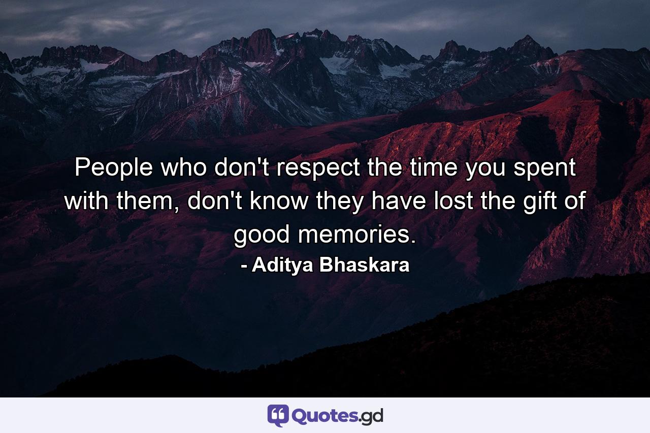 People who don't respect the time you spent with them, don't know they have lost the gift of good memories. - Quote by Aditya Bhaskara