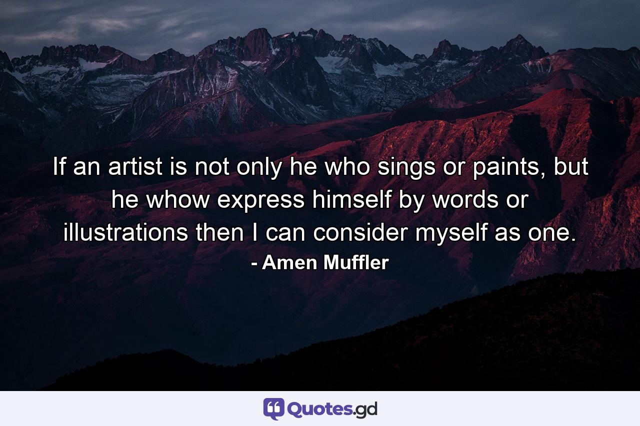 If an artist is not only he who sings or paints, but he whow express himself by words or illustrations then I can consider myself as one. - Quote by Amen Muffler