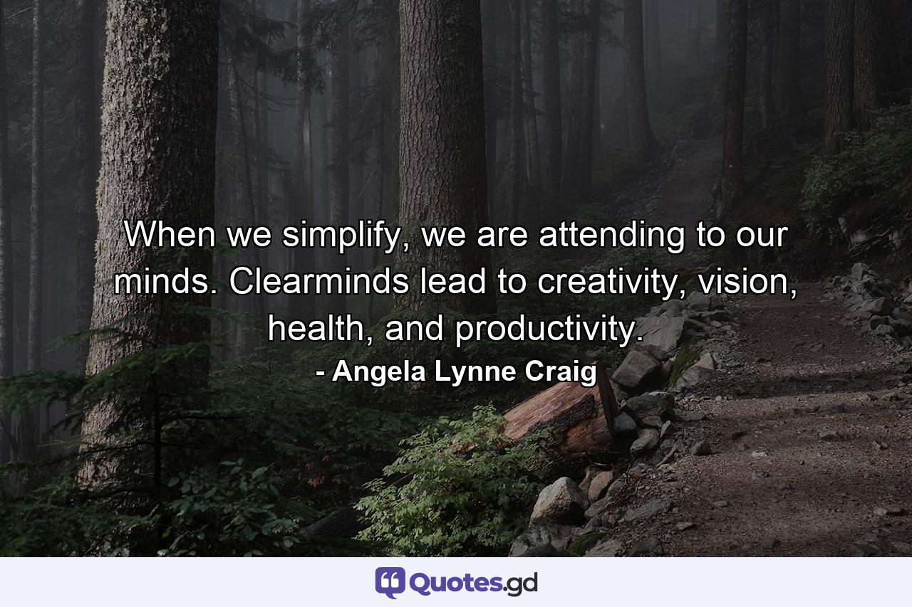 When we simplify, we are attending to our minds. Clearminds lead to creativity, vision, health, and productivity. - Quote by Angela Lynne Craig