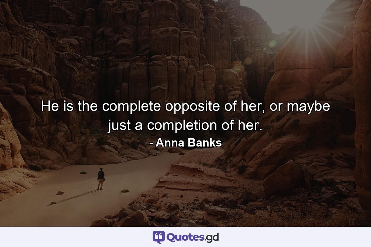 He is the complete opposite of her, or maybe just a completion of her. - Quote by Anna Banks