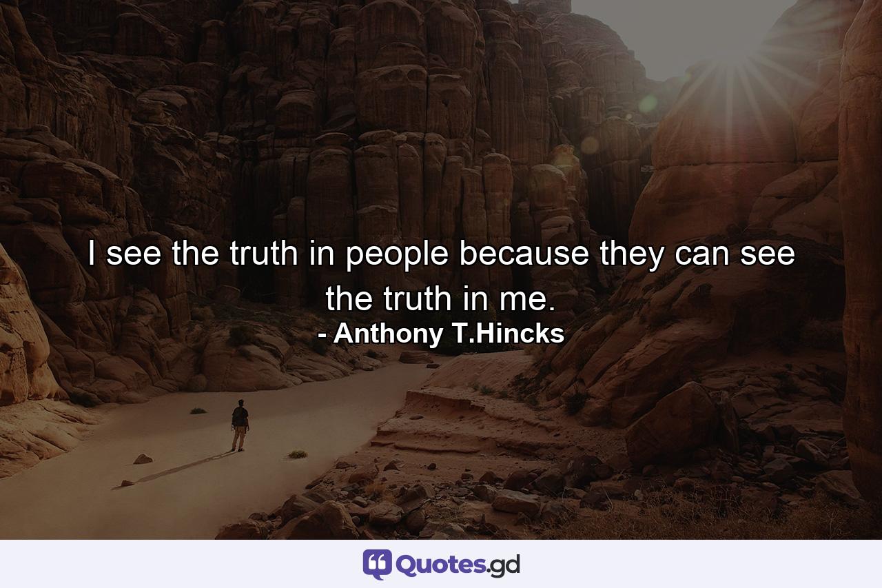 I see the truth in people because they can see the truth in me. - Quote by Anthony T.Hincks