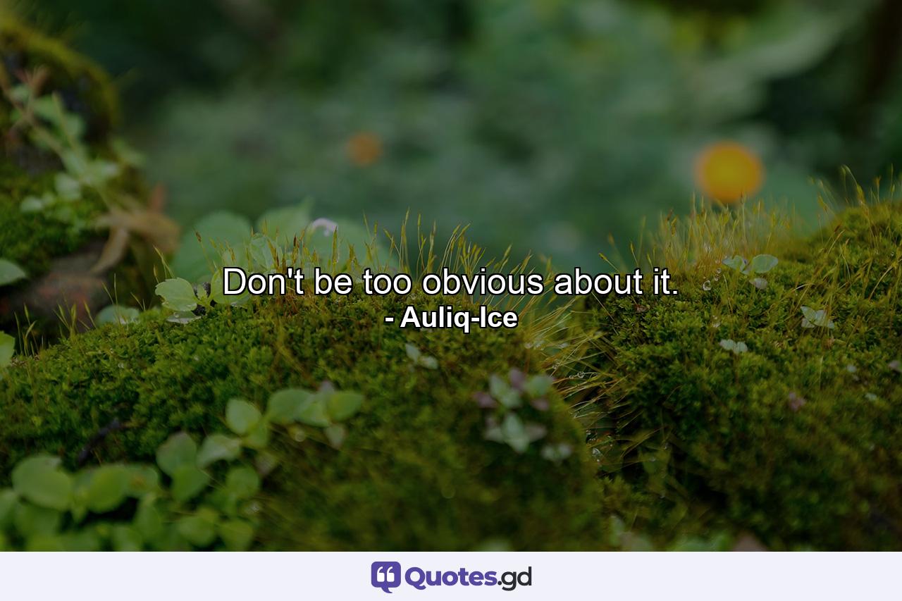 Don't be too obvious about it. - Quote by Auliq-Ice