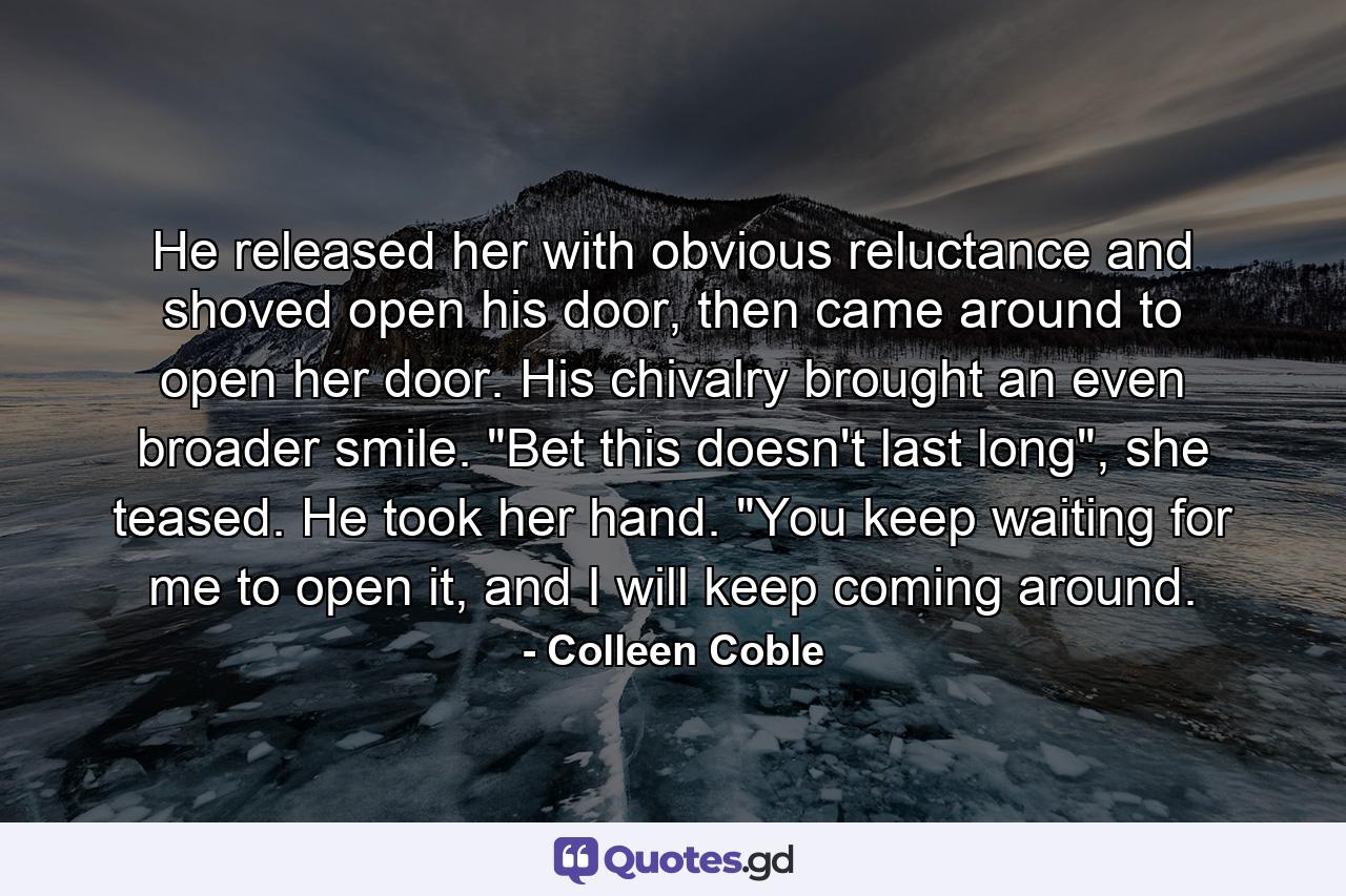 He released her with obvious reluctance and shoved open his door, then came around to open her door. His chivalry brought an even broader smile. 