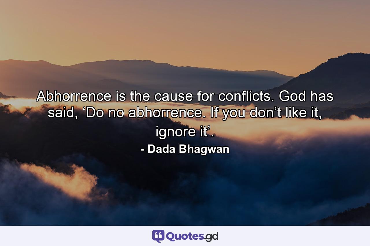 Abhorrence is the cause for conflicts. God has said, ‘Do no abhorrence. If you don’t like it, ignore it’. - Quote by Dada Bhagwan