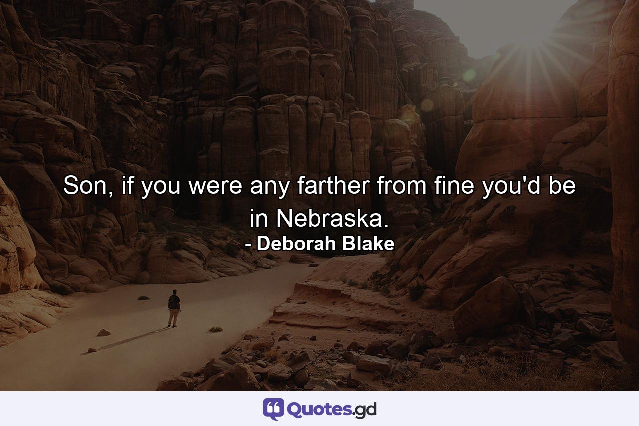 Son, if you were any farther from fine you'd be in Nebraska. - Quote by Deborah Blake