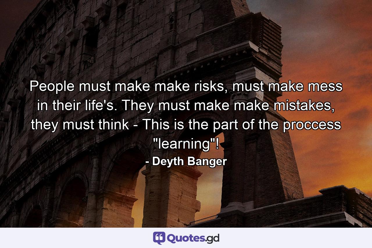 People must make make risks, must make mess in their life's. They must make make mistakes, they must think - This is the part of the proccess 