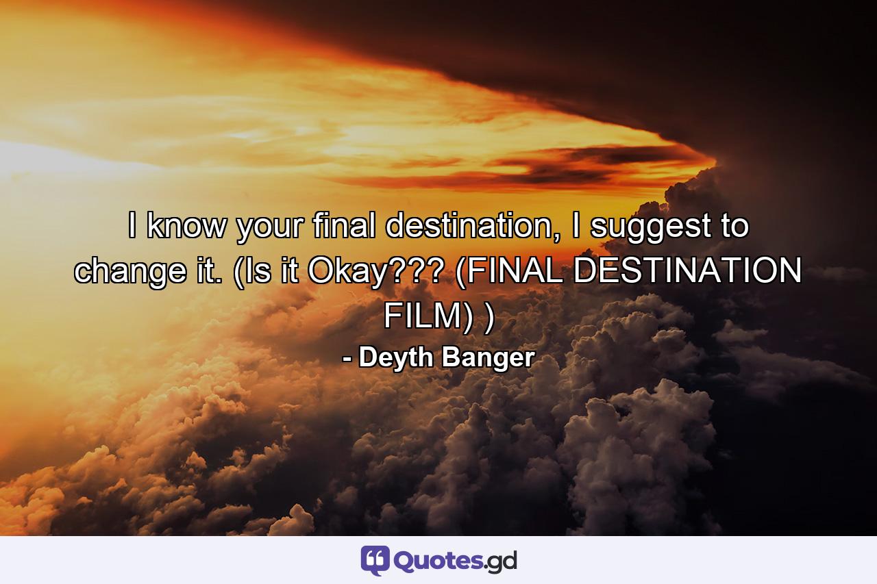 I know your final destination, I suggest to change it. (Is it Okay??? (FINAL DESTINATION FILM) ) - Quote by Deyth Banger