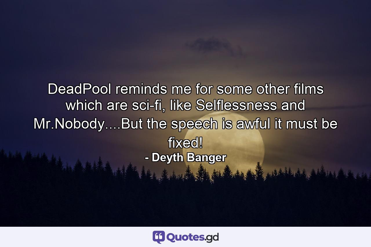 DeadPool reminds me for some other films which are sci-fi, like Selflessness and Mr.Nobody....But the speech is awful it must be fixed! - Quote by Deyth Banger