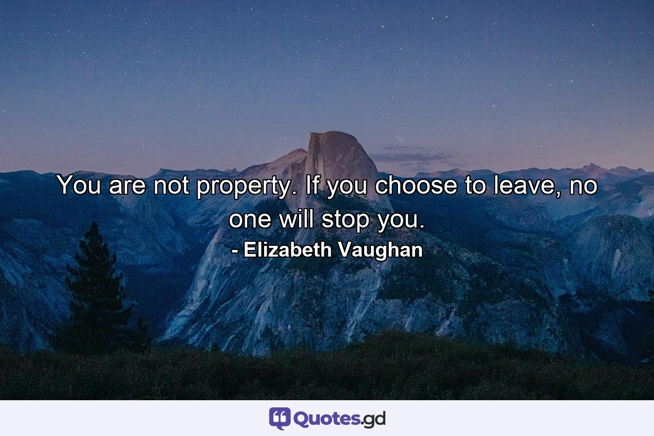 You are not property. If you choose to leave, no one will stop you. - Quote by Elizabeth Vaughan