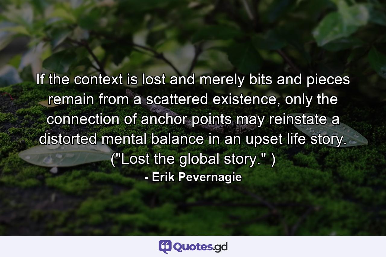 If the context is lost and merely bits and pieces remain from a scattered existence, only the connection of anchor points may reinstate a distorted mental balance in an upset life story. (