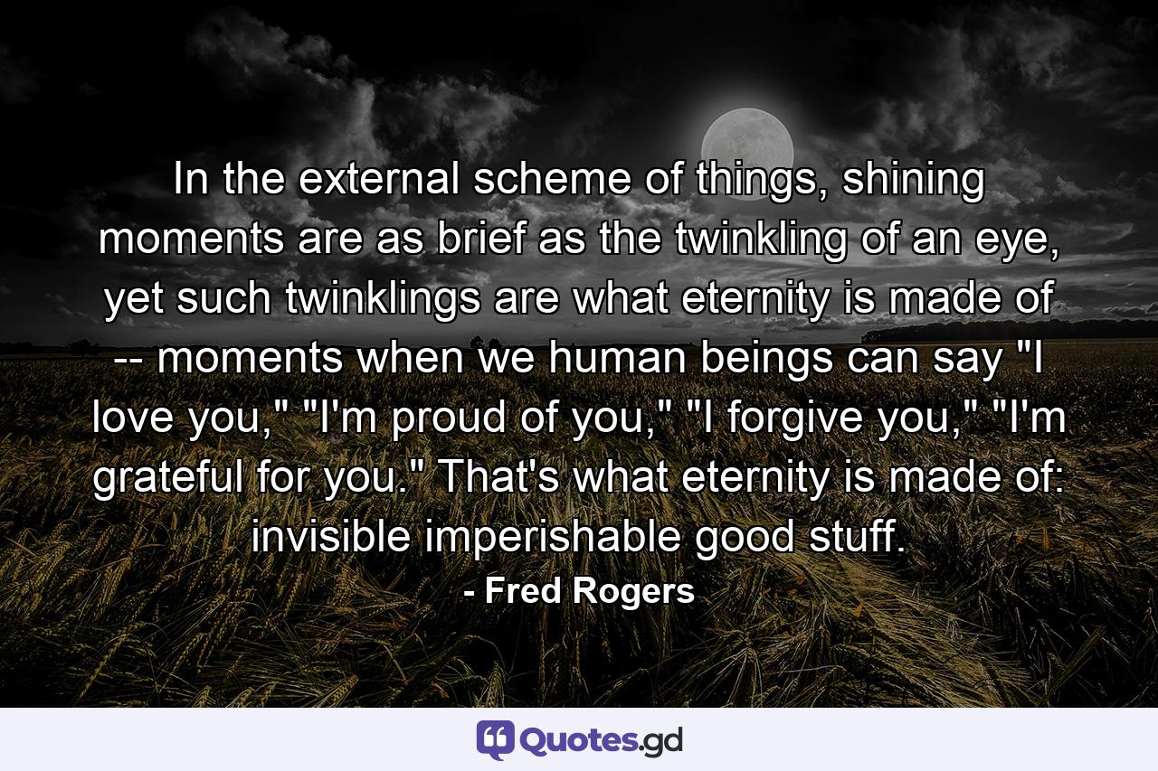 In the external scheme of things, shining moments are as brief as the twinkling of an eye, yet such twinklings are what eternity is made of -- moments when we human beings can say 