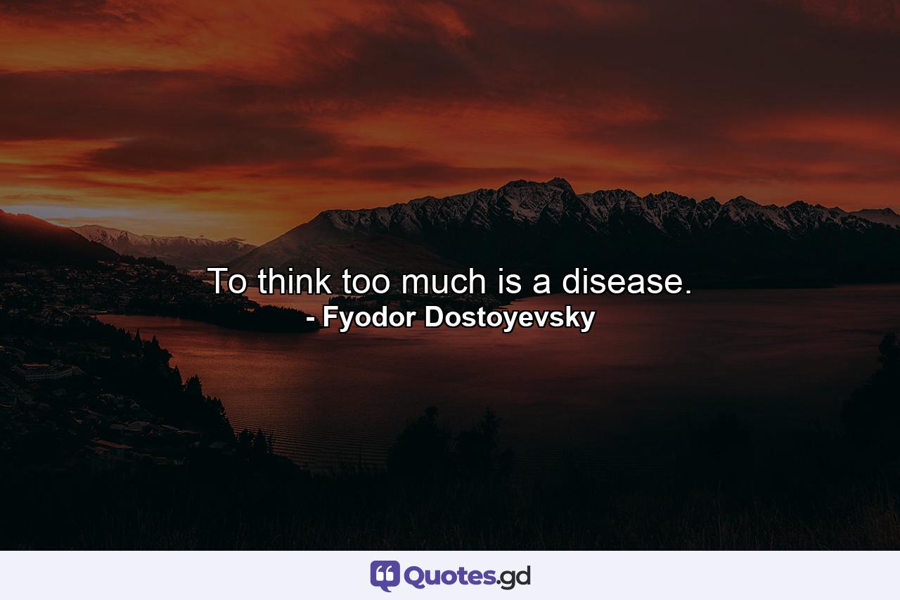 To think too much is a disease. - Quote by Fyodor Dostoyevsky