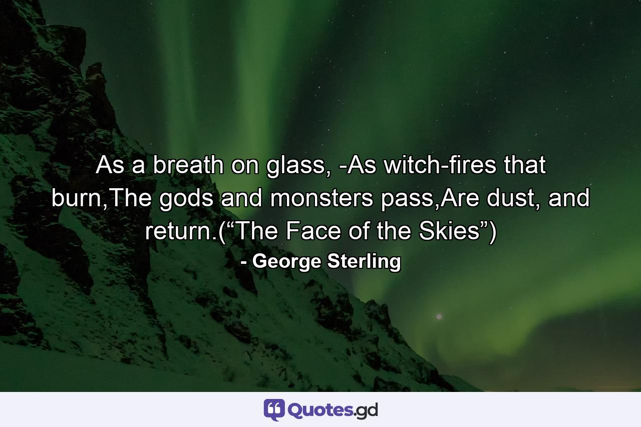 As a breath on glass, -As witch-fires that burn,The gods and monsters pass,Are dust, and return.(“The Face of the Skies”) - Quote by George Sterling