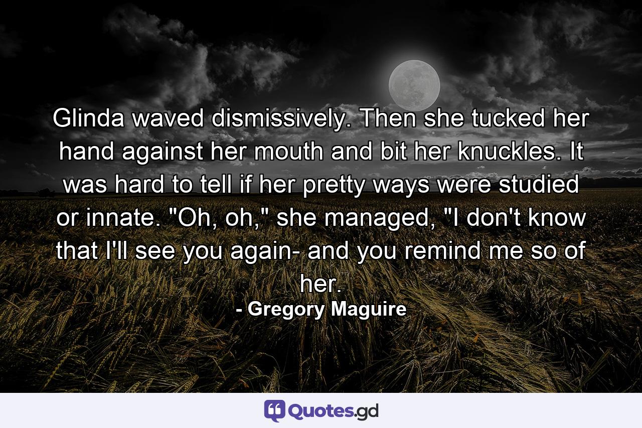 Glinda waved dismissively. Then she tucked her hand against her mouth and bit her knuckles. It was hard to tell if her pretty ways were studied or innate.  