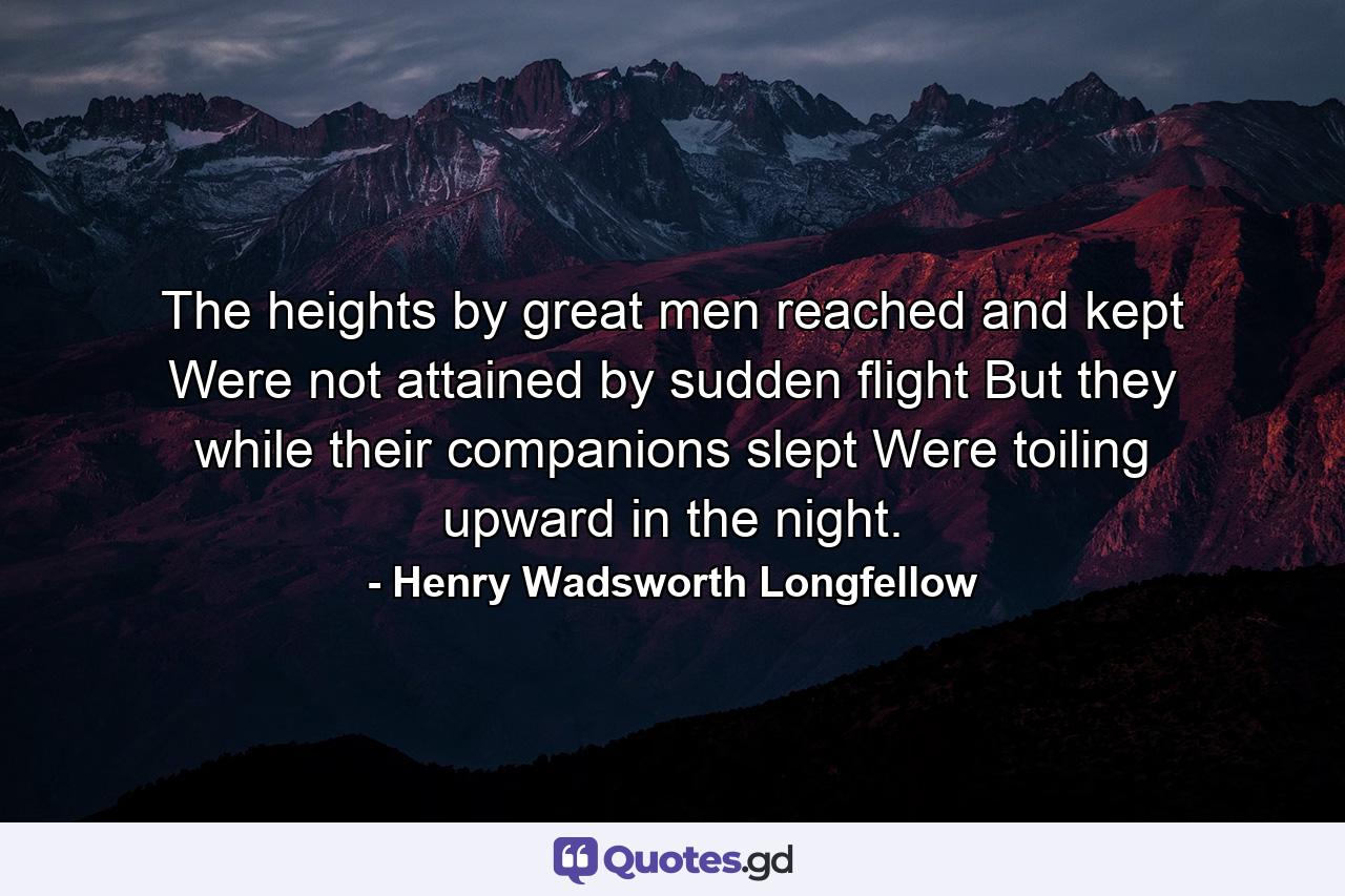 The heights by great men reached and kept Were not attained by sudden flight  But they  while their companions slept  Were toiling upward in the night. - Quote by Henry Wadsworth Longfellow