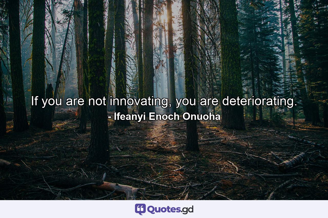 If you are not innovating, you are deteriorating. - Quote by Ifeanyi Enoch Onuoha