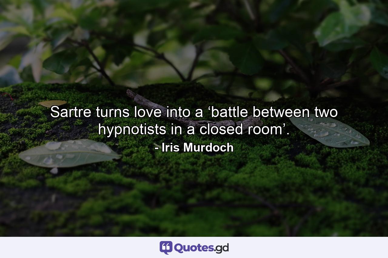 Sartre turns love into a ‘battle between two hypnotists in a closed room’. - Quote by Iris Murdoch