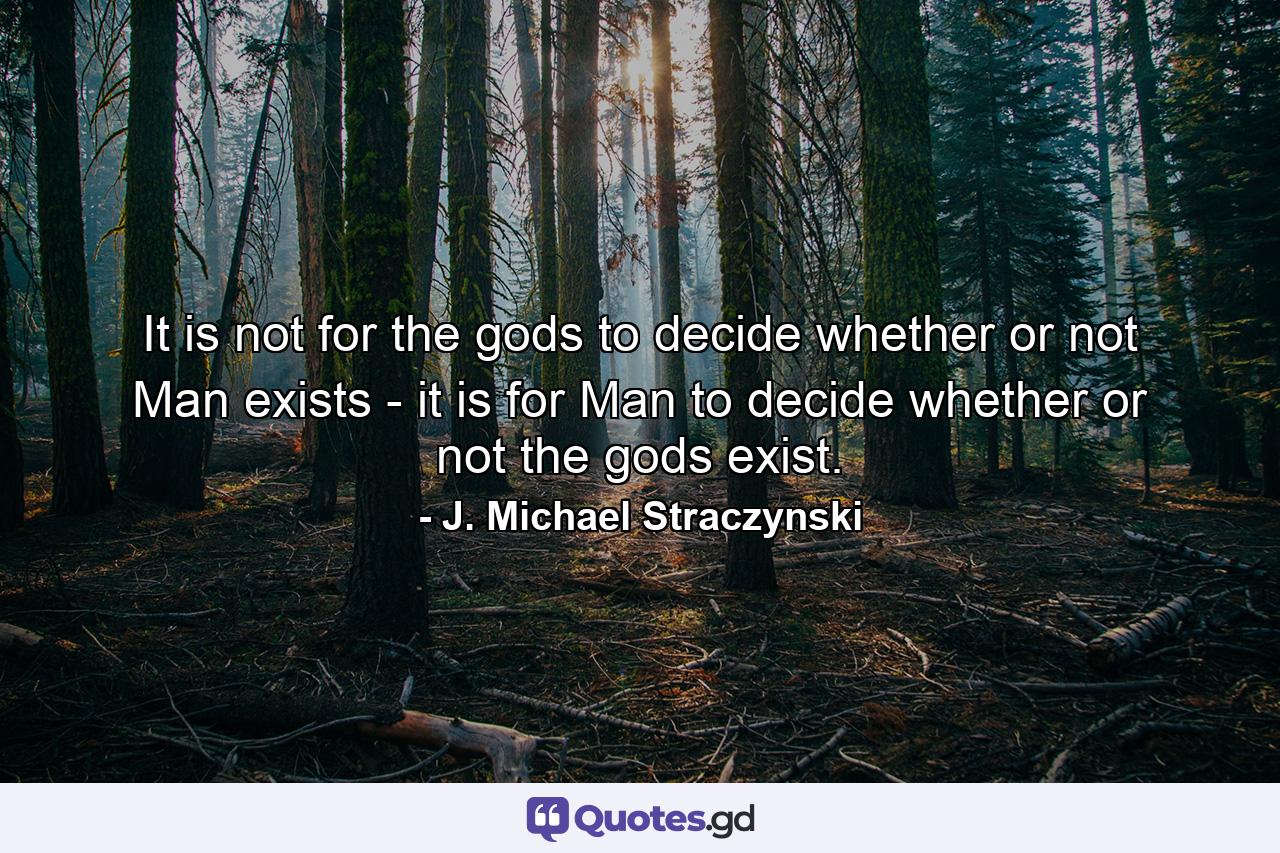 It is not for the gods to decide whether or not Man exists - it is for Man to decide whether or not the gods exist. - Quote by J. Michael Straczynski