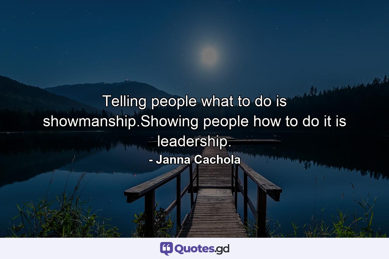 Telling people what to do is showmanship.Showing people how to do it is leadership. - Quote by Janna Cachola