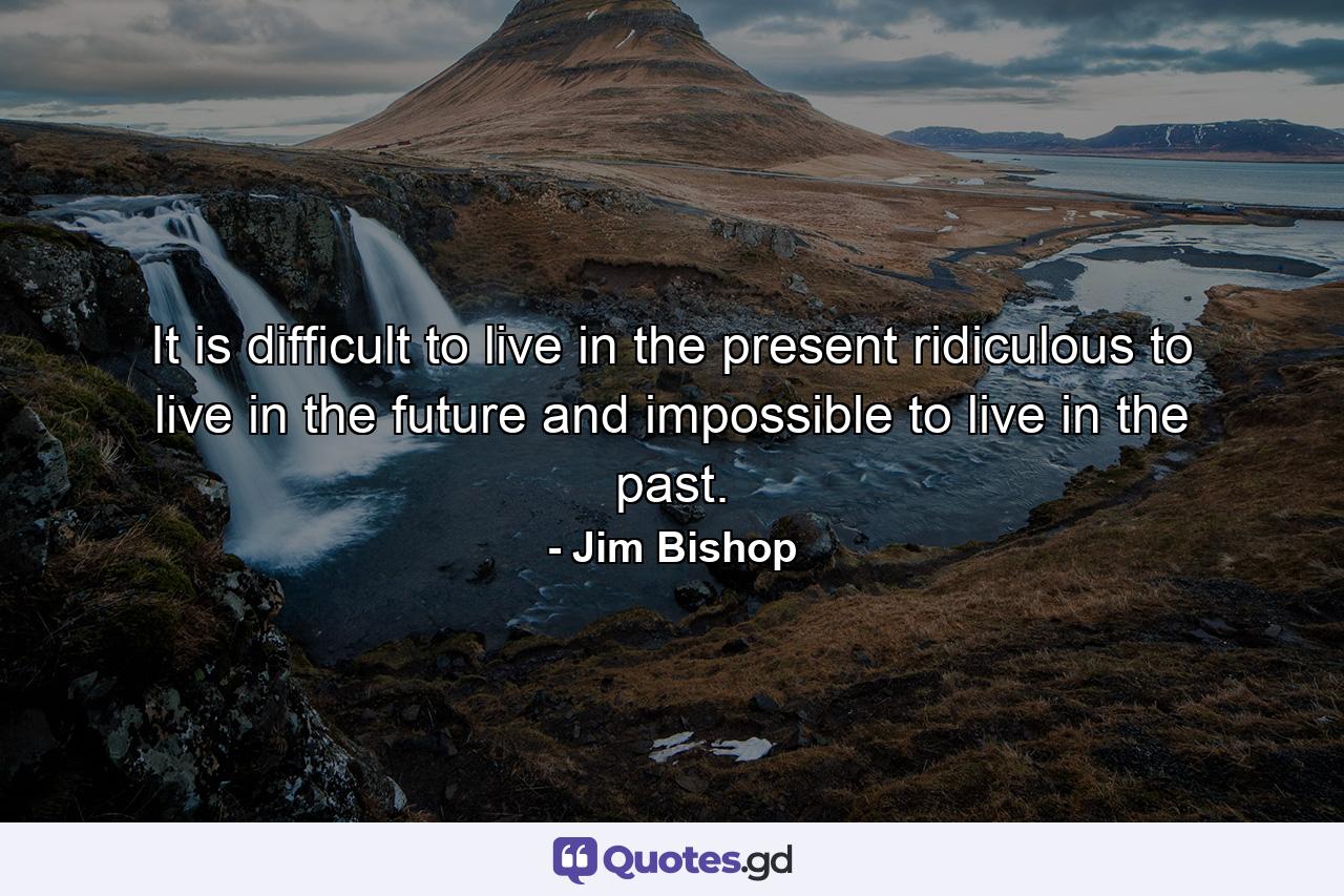 It is difficult to live in the present  ridiculous to live in the future and impossible to live in the past. - Quote by Jim Bishop