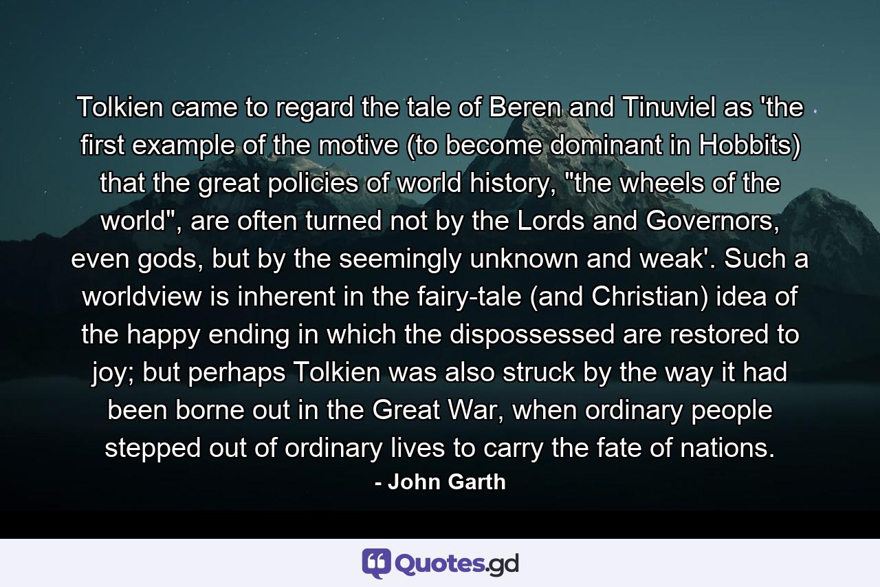 Tolkien came to regard the tale of Beren and Tinuviel as 'the first example of the motive (to become dominant in Hobbits) that the great policies of world history, 