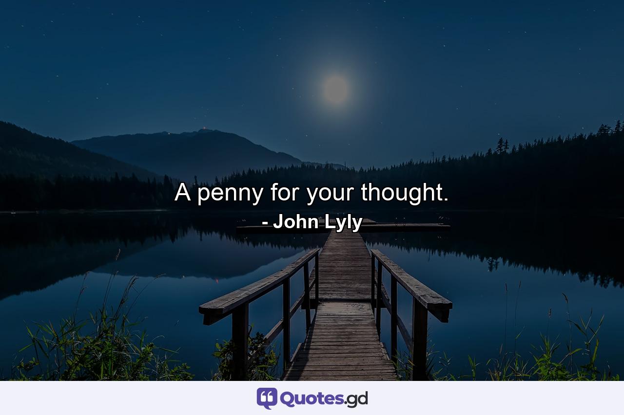 A penny for your thought. - Quote by John Lyly