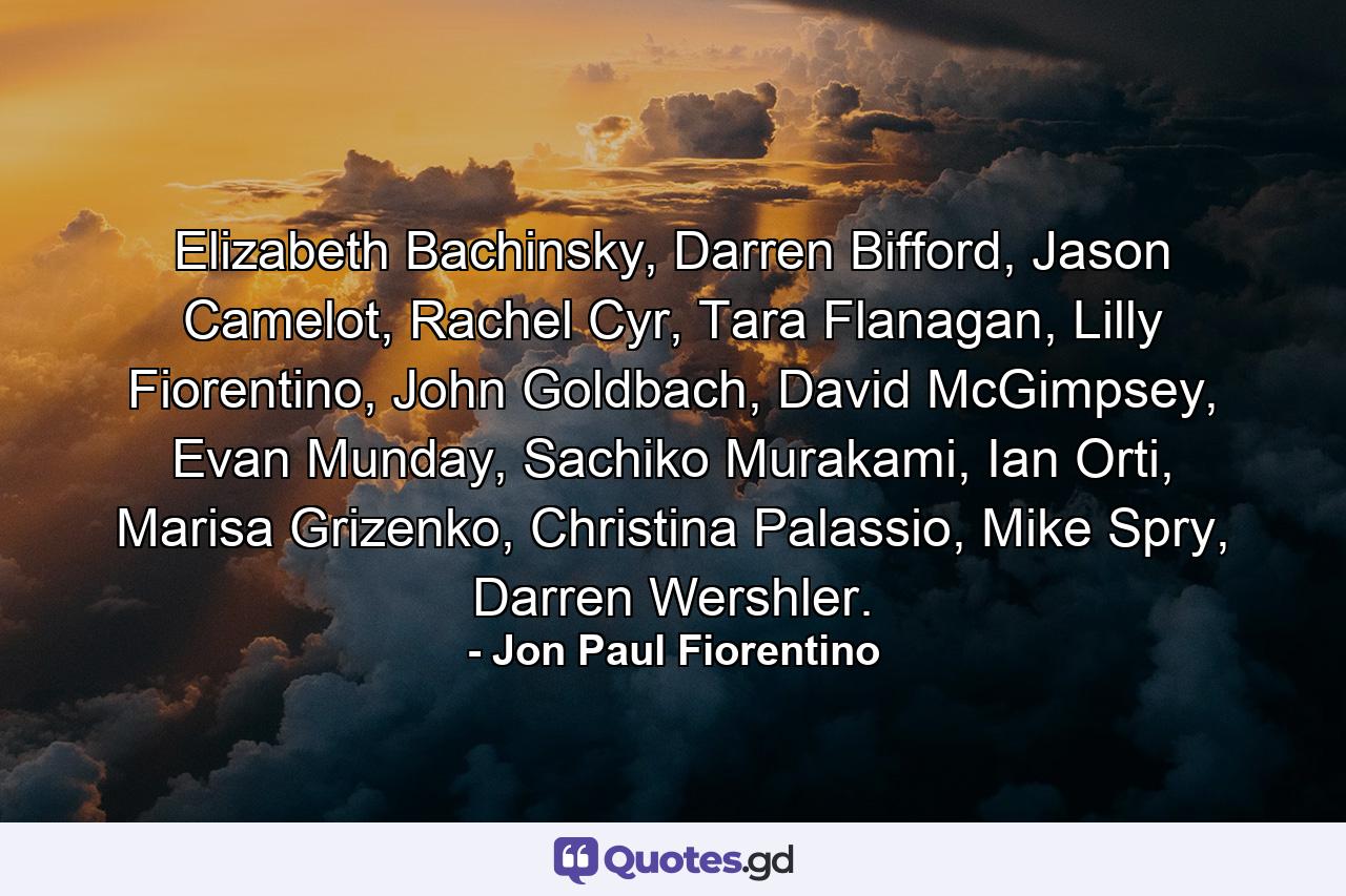 Elizabeth Bachinsky, Darren Bifford, Jason Camelot, Rachel Cyr, Tara Flanagan, Lilly Fiorentino, John Goldbach, David McGimpsey, Evan Munday, Sachiko Murakami, Ian Orti, Marisa Grizenko, Christina Palassio, Mike Spry, Darren Wershler. - Quote by Jon Paul Fiorentino