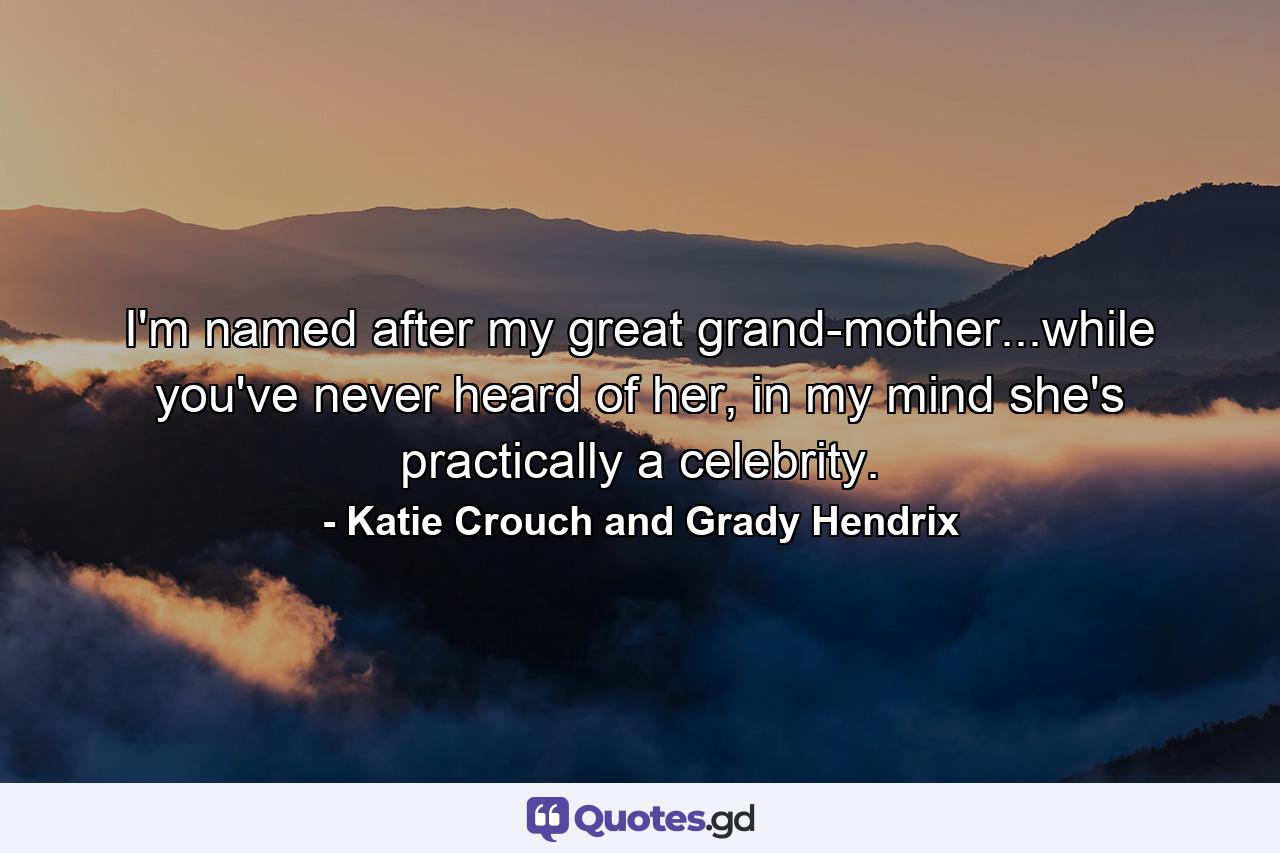 I'm named after my great grand-mother...while you've never heard of her, in my mind she's practically a celebrity. - Quote by Katie Crouch and Grady Hendrix