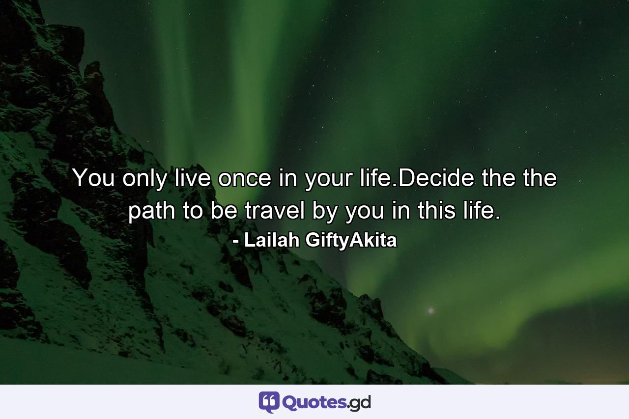 You only live once in your life.Decide the the path to be travel by you in this life. - Quote by Lailah GiftyAkita