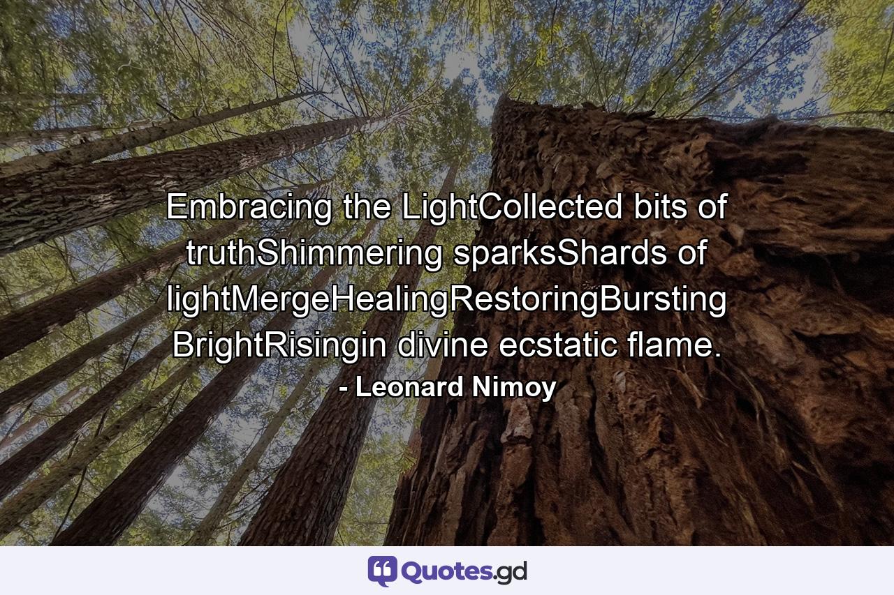 Embracing the LightCollected bits of truthShimmering sparksShards of lightMergeHealingRestoringBursting BrightRisingin divine ecstatic flame. - Quote by Leonard Nimoy