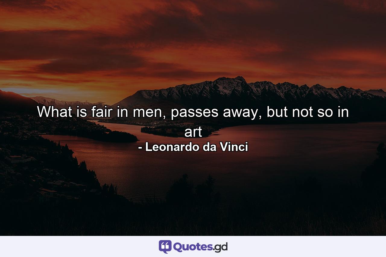 What is fair in men, passes away, but not so in art - Quote by Leonardo da Vinci