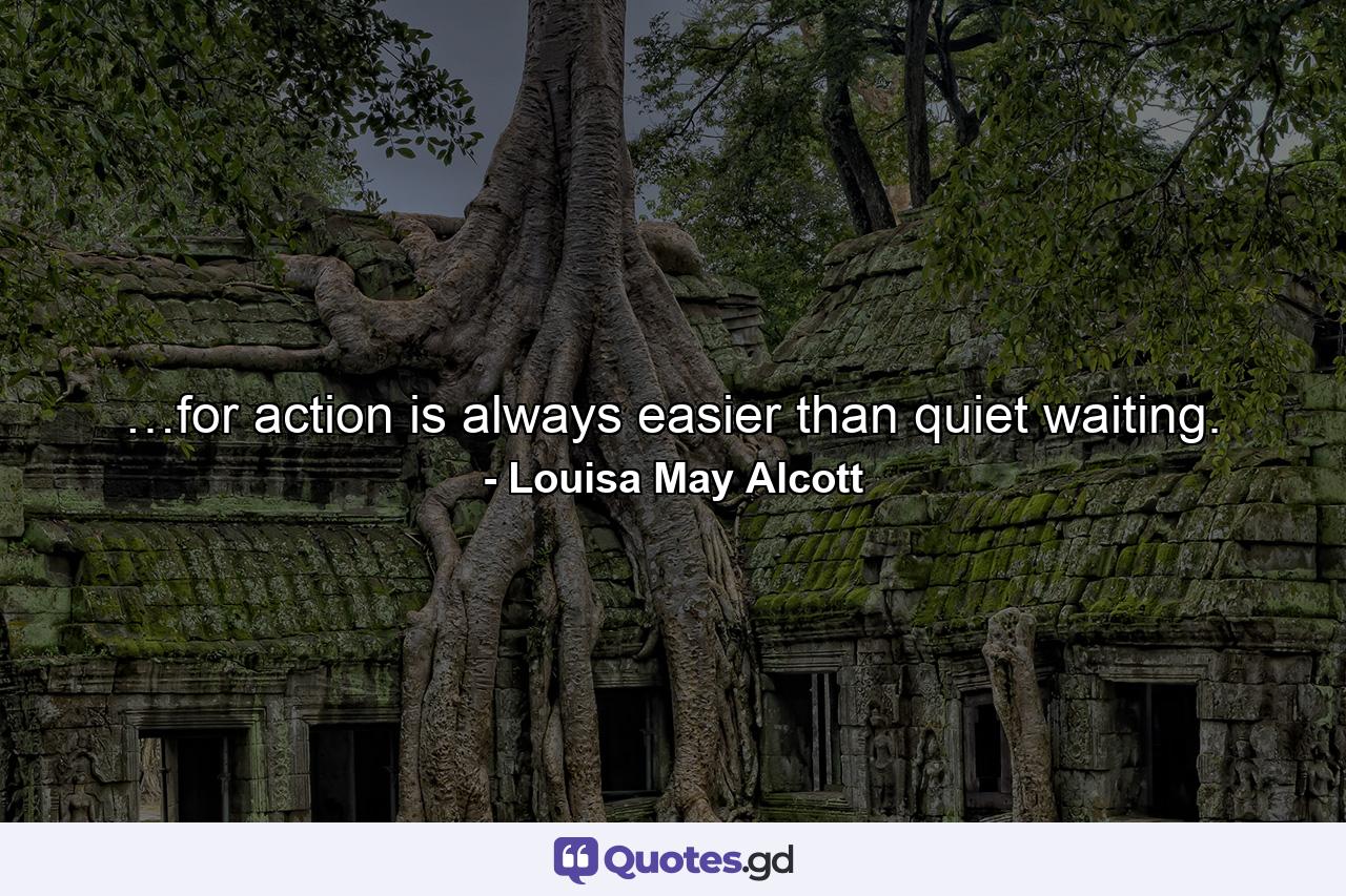 …for action is always easier than quiet waiting. - Quote by Louisa May Alcott