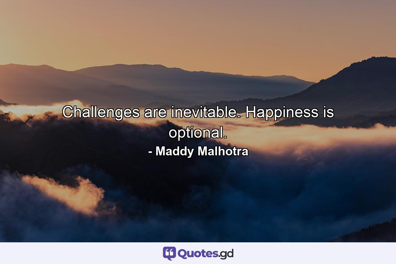 Challenges are inevitable. Happiness is optional. - Quote by Maddy Malhotra