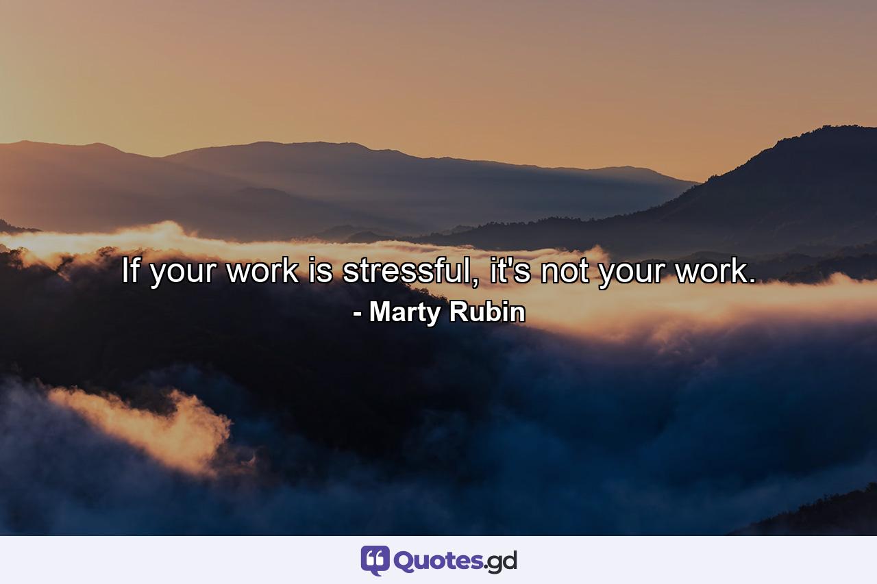 If your work is stressful, it's not your work. - Quote by Marty Rubin