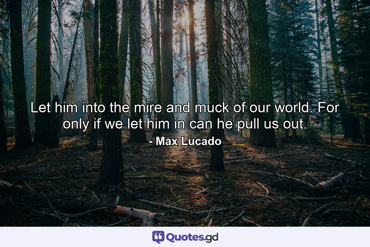 Let him into the mire and muck of our world. For only if we let him in can he pull us out. - Quote by Max Lucado